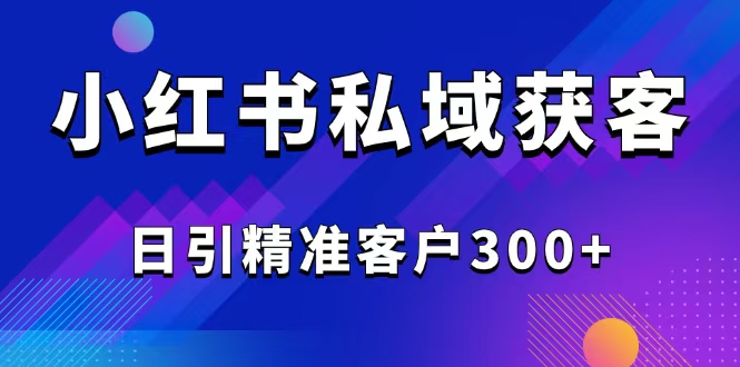 2025最新小红书平台引流获客截流自热玩法讲解，日引精准客户300+-桀创项目掘金社