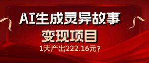 AI生成灵异故事变现项目,1天产出222.16元-桀创项目掘金社