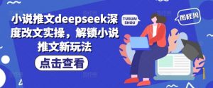 小说推文deepseek深度改文实操，解锁小说推文新玩法-桀创项目掘金社