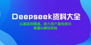 Deepseek资料大全，从基础到精通，助力用户高效提问，掌握AI赚钱思路-桀创项目掘金社