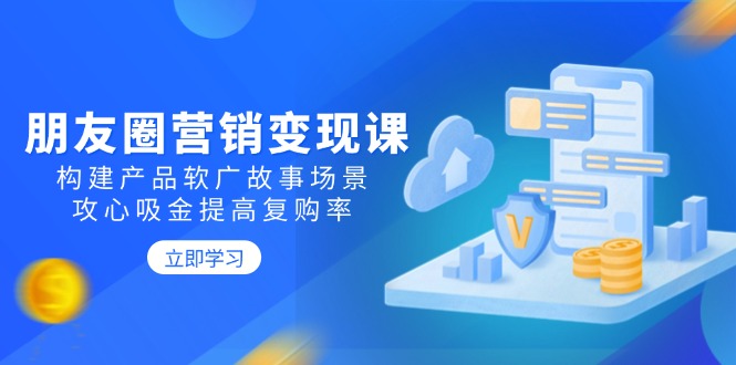 朋友圈营销变现课：构建产品软广故事场景，攻心吸金提高复购率-桀创项目掘金社