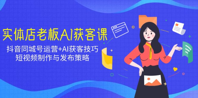 实体店老板AI获客课：抖音同城号运营+AI获客技巧，短视频制作与发布策略-桀创项目掘金社