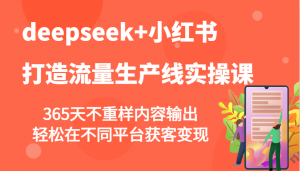 deepseek+小红书打造流量生产线实操课，365天不重样内容输出，轻松在不同平台获客变现-桀创项目掘金社