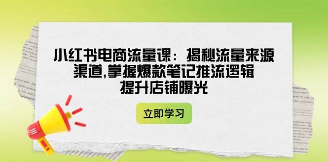 小红书电商流量课：揭秘流量来源渠道,掌握爆款笔记推流逻辑,提升店铺曝光-桀创项目掘金社