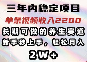 三年内稳定项目，长期可做的养生赛道，单条视频收入2200，新手秒上手，…-桀创项目掘金社
