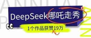 DeepSeek做抖音爆火的AI哪吒走秀视频，1个作品获赞19万+，我教你怎么做-桀创项目掘金社