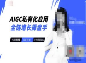 AIGC私有化应用全链增长操盘手,浅显易懂,从0开始轻松,驾驭AI-桀创项目掘金社