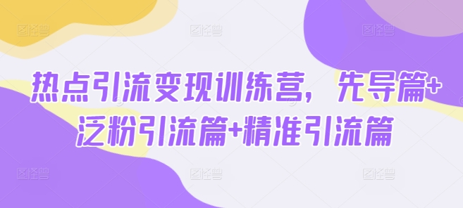 热点引流变现训练营，先导篇+泛粉引流篇+精准引流篇-桀创项目掘金社