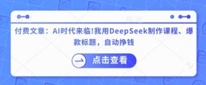 付费文章：AI时代来临！我用DeepSeek制作课程、爆款标题，自动挣钱-桀创项目掘金社