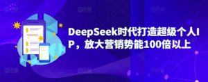 DeepSeek时代打造超级个人IP，放大营销势能100倍以上-桀创项目掘金社
