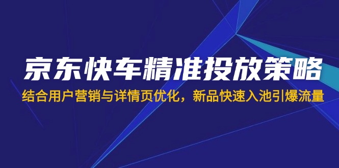 京东快车精准投放策略，结合用户营销与详情页优化，新品快速入池引爆流量-桀创项目掘金社