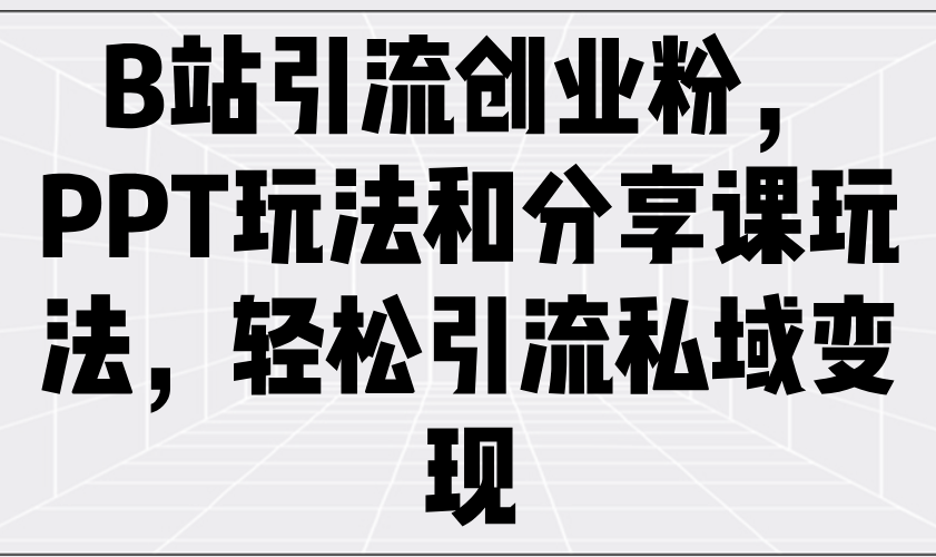 B站引流创业粉，PPT玩法和分享课玩法，轻松引流私域变现-桀创项目掘金社