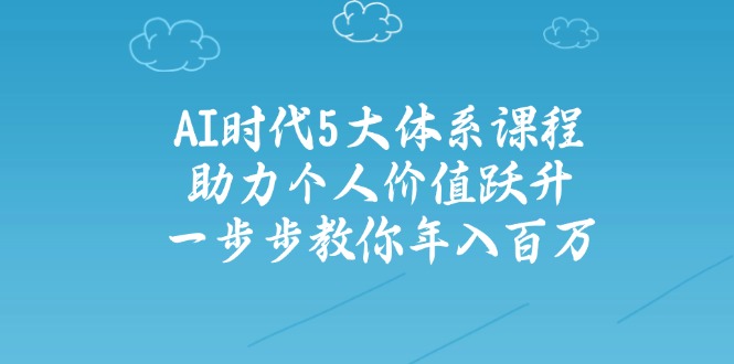 AI时代5大体系课程：助力个人价值跃升，一步步教你年入百万-桀创项目掘金社