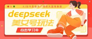借助deepseek创作出各种风格的美女视频，7天快速涨粉，多种变现月入万元-桀创项目掘金社