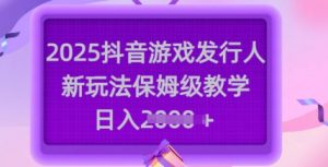 2025抖音游戏发行人新玩法，保姆级教学，日入多张-桀创项目掘金社