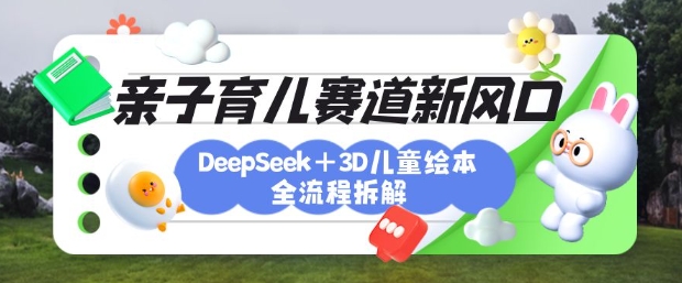 育儿赛道新风口：DeepSeek+3D绘本全流程拆解，月涨粉上W，还能培养亲子创造力-桀创项目掘金社
