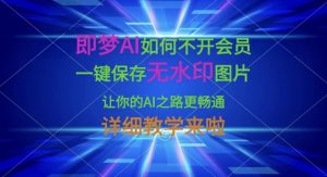 即梦AI如何不开会员，一键保存无水印图片，让你的AI之路更畅通，详细教学来啦-桀创项目掘金社