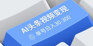 AI头条视频变现:AI原创搬运玩法,无需剪辑,多平台发布,单号日入30-300-桀创项目掘金社
