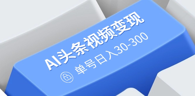 AI头条视频变现：AI原创搬运玩法，无需剪辑，多平台发布，单号日入30-300-桀创项目掘金社