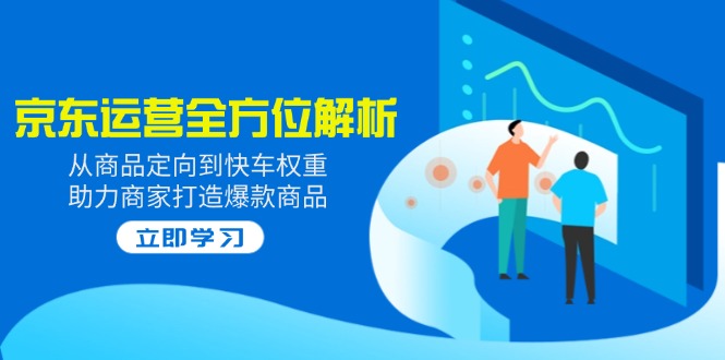 2025京东运营全方位解析：从商品定向到快车权重，助力商家打造爆款商品-桀创项目掘金社