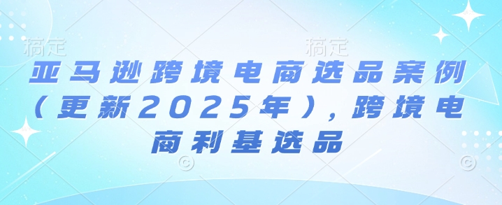 亚马逊跨境电商选品案例(更新2025年3月)，跨境电商利基选品-桀创项目掘金社