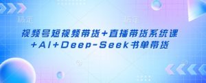 视频号短视频带货+直播带货系统课+AI+Deep-Seek书单带货-桀创项目掘金社