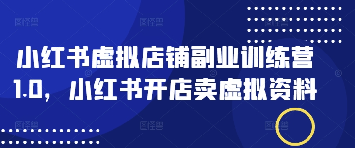 小红书虚拟店铺副业训练营1.0，小红书开店卖虚拟资料-桀创项目掘金社