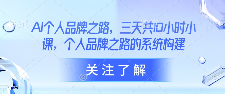 AI个人品牌之路，​三天共10小时小课，个人品牌之路的系统构建-桀创项目掘金社