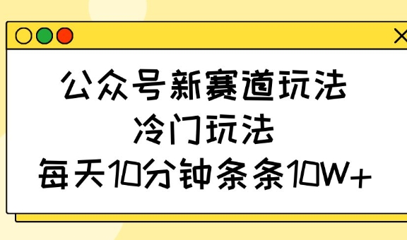 公众号新赛道玩法，冷门玩法，每天10分钟条条10W+-桀创项目掘金社