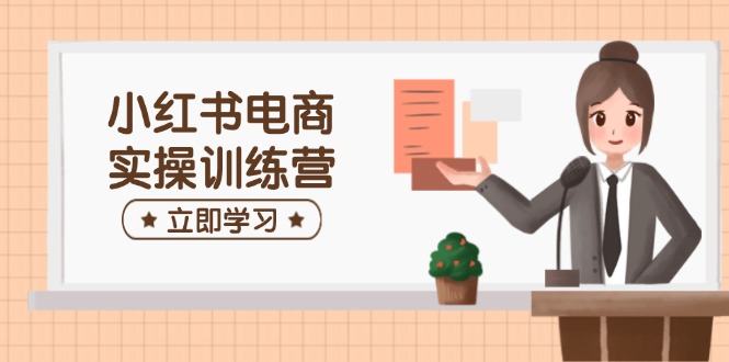 小红书电商实操训练营：涵盖开店、选品、笔记制作等，助你快速上手-桀创项目掘金社
