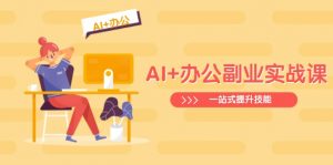 AI+办公副业实战课：从Excel到PPT，从行业分析到视频制作，一站式提升技能-桀创项目掘金社
