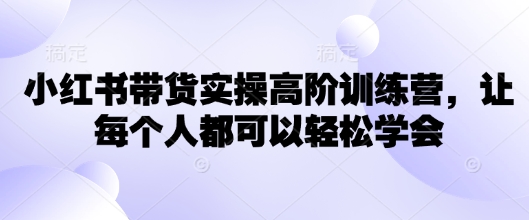 小红书带货实操高阶训练营，让每个人都可以轻松学会-桀创项目掘金社
