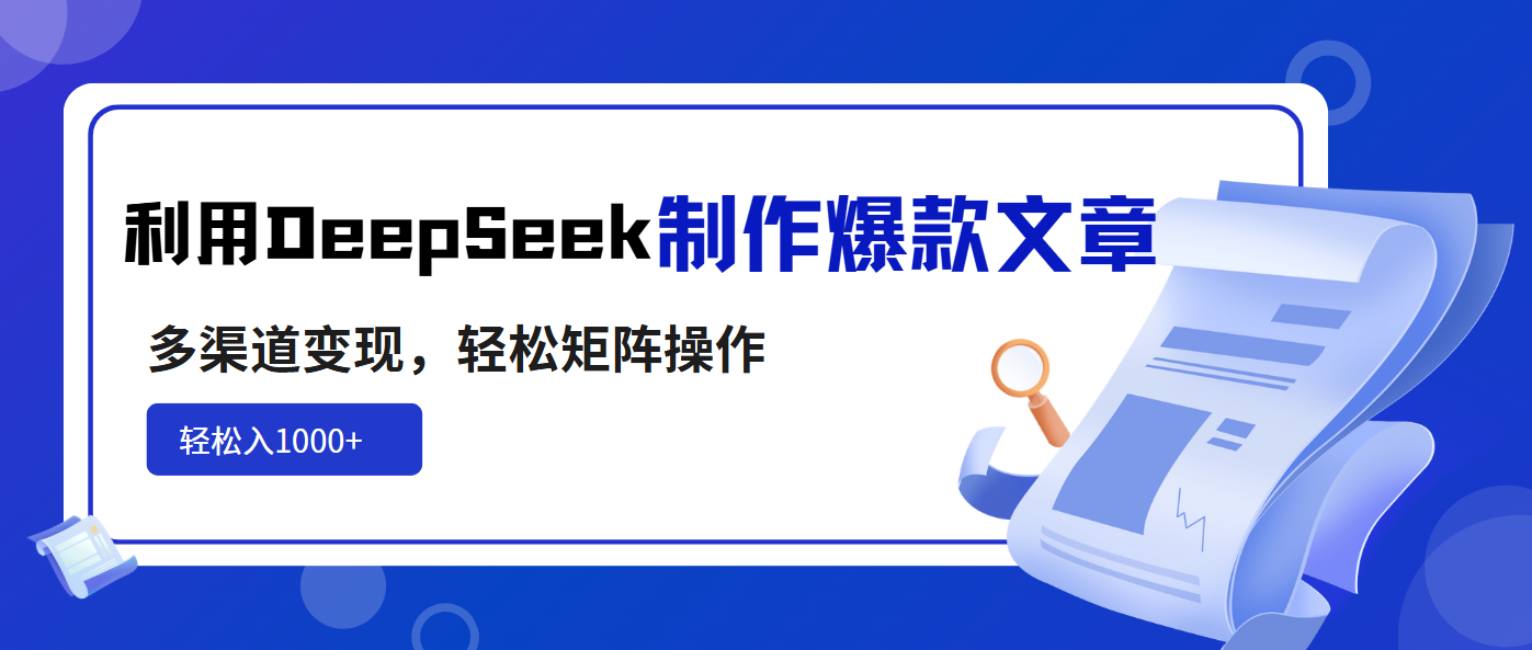 利用DeepSeek制作爆款文章，多渠道变现，轻松矩阵操作，轻松日入1000+-桀创项目掘金社