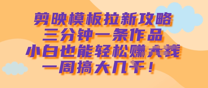 剪映模板拉新攻略，三分钟一条作品，小白也能轻松一周搞大几k-桀创项目掘金社