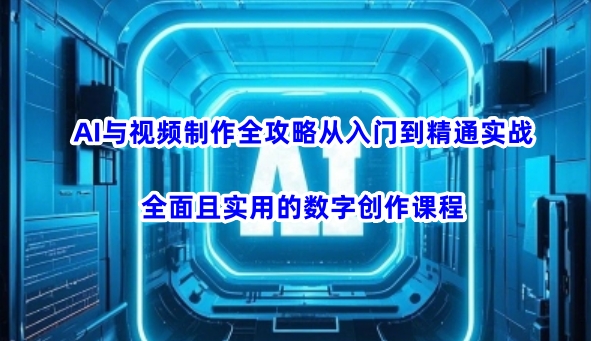 AI与视频制作全攻略从入门到精通实战，全面且实用的数字创作课程(更新3月)-桀创项目掘金社