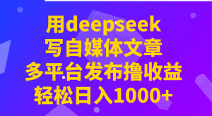 用deepseek写自媒体文章，多平台发布撸收益，轻松日入1000+！-桀创项目掘金社