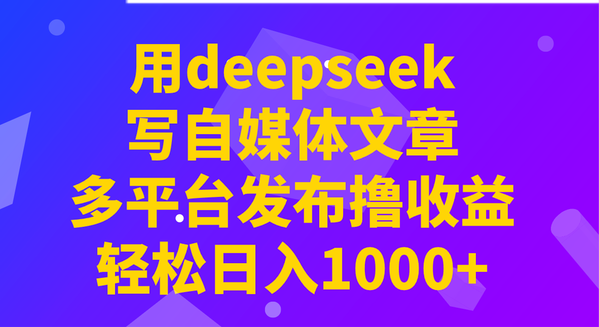 用deepseek写自媒体文章，多平台发布撸收益，轻松日入1000+！-桀创项目掘金社