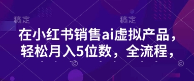 小红书销售ai虚拟产品，轻松月入5位数，全流程，超细节变现过程，完全无卡点-桀创项目掘金社