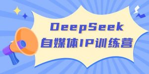 DeepSeek自媒体IP训练营,掌握四位定位法 长板变现模型 开启自媒体新篇章(更新)-桀创项目掘金社