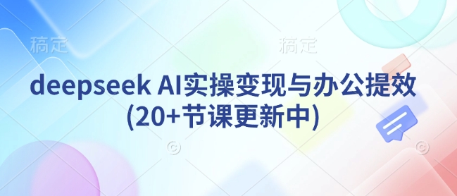 deepseek AI实操变现与办公提效(20+节课更新中)-桀创项目掘金社