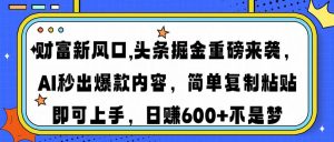财富新风口,头条掘金重磅来袭AI秒出爆款内容简单复制粘贴即可上手，日…-桀创项目掘金社