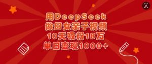 用DeepSeek做母女亲子视频，10天吸粉18万，单日变现多张-桀创项目掘金社