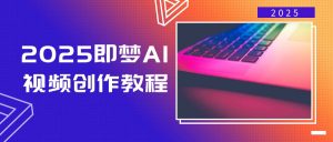 2025即梦AI视频创作教程，从零开始学做视频，文字图片生成视频轻松创作-桀创项目掘金社