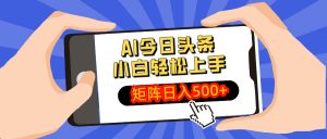 AI今日头条最新玩法，小白轻松矩阵日入500+-桀创项目掘金社