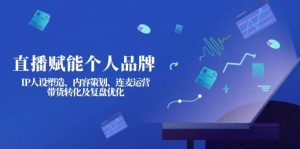直播赋能个人品牌:IP人设塑造、内容策划、连麦运营、带货转化及复盘优化-桀创项目掘金社