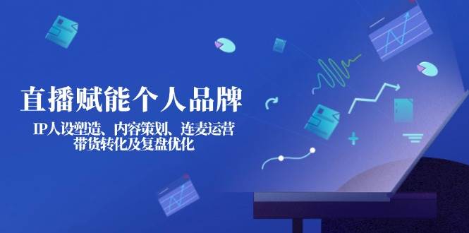 直播赋能个人品牌：IP人设塑造、内容策划、连麦运营、带货转化及复盘优化-桀创项目掘金社