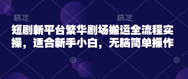 短剧新平台繁华剧场搬运全流程实操，适合新手小白，无脑简单操作-桀创项目掘金社