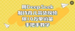 用DeepSeek制作育儿带货视频，爆10W单销量，手把手教学-桀创项目掘金社