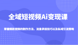 全域短视频Ai变现课,掌握爆款视频的制作方法、流量承接技巧以及私域引流策略-桀创项目掘金社