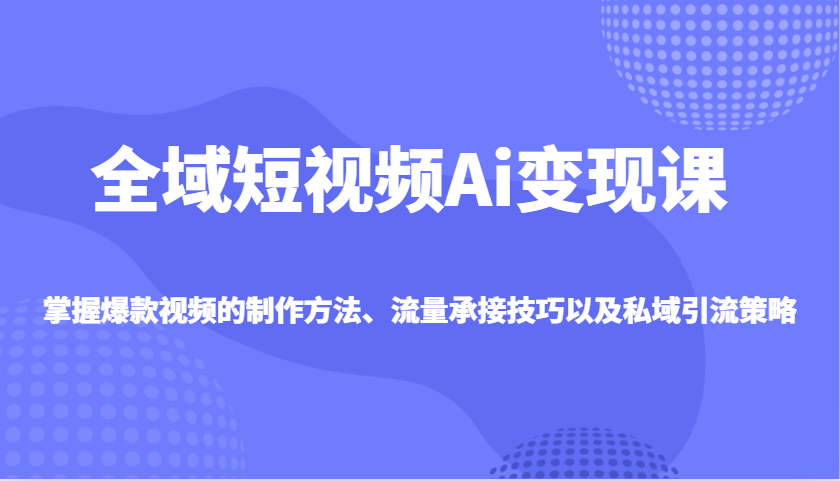 全域短视频Ai变现课，掌握爆款视频的制作方法、流量承接技巧以及私域引流策略-桀创项目掘金社